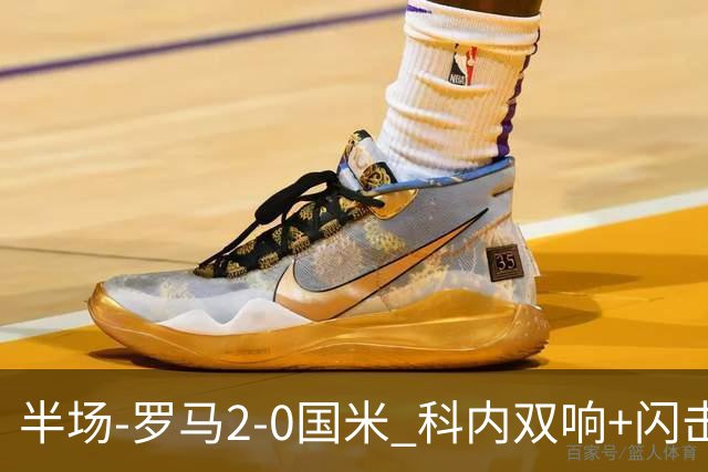 半场-罗马2-0国米 科内双响+闪击比塞克失单刀巴斯托尼中柱